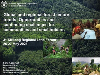 Safia Aggarwal
Forestry Officer
FAO Forestry
Safia.Aggarwal@fao.org
http://www.fao.org/forestry/
Global and regional forest tenure
trends: Opportunities and
continuing challenges for
communities and smallholders
3rd Mekong Regional Land Forum
26-27 May 2021
 