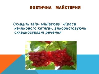 ПОЕТИЧНА МАЙСТЕРНЯ 
Складіть твір- мініатюру «Краса 
калинового кетяга», використовуючи 
складносурядні речення 
 