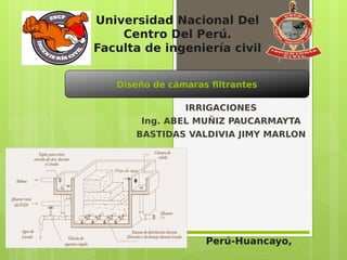  
Universidad Nacional Del
Centro Del Perú.
Faculta de ingeniería civil
Diseño de cámaras filtrantes
Perú-Huancayo,
IRRIGACIONES
Ing. ABEL MUÑIZ PAUCARMAYTA
BASTIDAS VALDIVIA JIMY MARLON
 
