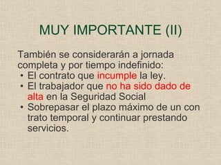 También se considerarán a jornada completa y por tiempo indefinido: El contrato que  incumple  la ley. El trabajador que  no ha sido dado de alta  en la Seguridad Social Sobrepasar el plazo máximo de un con trato temporal y continuar prestando servicios. MUY IMPORTANTE (II) 