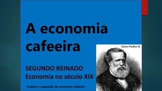 A economia
cafeeira
SEGUNDO REINADO
Economia no século XIX
Origens e expansão da economia cafeeira.
 