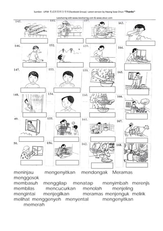 Sumber:  UPSR 考试班资料分享库(facebook Group)  Latest version by Hwang Siaw Chiun ~Thanks~ 
 
Leesharing edit www.leesharing.com & www.ekssr.com 
 
meninjau mengenyitkan mendongak Meramas
menggosok
membasuh menggilap menatap menyimbah merenjis
membilas mencucurkan menolah menjeling
mengintai menjegilkan meramas menjenguk melirik
melihat menggenyeh menyental mengenyitkan
memerah
 