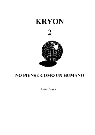 KRYON
         2




NO PIENSE COMO UN HUMANO


        Lee Carroll
 