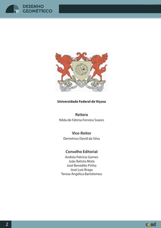 Desenho GeométricoDesenho Geométrico
2
DESENHO
GEOMÉTRICO
Universidade Federal de Viçosa
Reitora
Nilda de Fátima Ferreira Soares
Vice-Reitor
Demetrius David da Silva
Conselho Editorial
Andréa Patrícia Gomes
João Batista Mota
José Benedito Pinho
José Luiz Braga
Tereza Angélica Bartolomeu
 