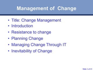 Slide 1 of 13
Management of Change
• Title: Change Management
• Introduction
• Resistance to change
• Planning Change
• Managing Change Through IT
• Inevitability of Change
 