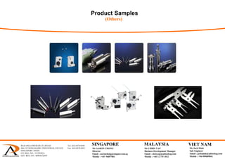 Product Samples
(Others)
BLK 1092 LOWER DELTA ROAD Tel: (65) 6878 0589
#06-12 TIONG BAHRU INDUSTRIAL ESTATE Fax: (65) 6878 0441
SINGAPORE 169203
CO. REG. NO.: 53129383A
GST. REG. NO.: M90367284Y
 