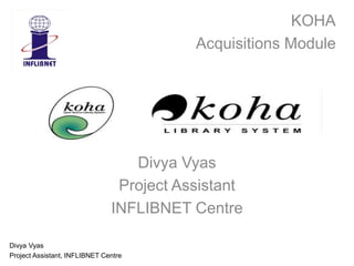 Divya Vyas
Project Assistant
INFLIBNET Centre
Divya Vyas
Project Assistant, INFLIBNET Centre
KOHA
Acquisitions Module
 