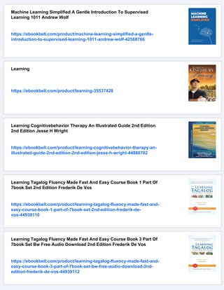 Machine Learning Simplified A Gentle Introduction To Supervised
Learning 1011 Andrew Wolf
https://ebookbell.com/product/machine-learning-simplified-a-gentle-
introduction-to-supervised-learning-1011-andrew-wolf-42568766
Learning
https://ebookbell.com/product/learning-35537428
Learning Cognitivebehavior Therapy An Illustrated Guide 2nd Edition
2nd Edition Jesse H Wright
https://ebookbell.com/product/learning-cognitivebehavior-therapy-an-
illustrated-guide-2nd-edition-2nd-edition-jesse-h-wright-44880782
Learning Tagalog Fluency Made Fast And Easy Course Book 1 Part Of
7book Set 2nd Edition Frederik De Vos
https://ebookbell.com/product/learning-tagalog-fluency-made-fast-and-
easy-course-book-1-part-of-7book-set-2nd-edition-frederik-de-
vos-44939110
Learning Tagalog Fluency Made Fast And Easy Course Book 3 Part Of
7book Set Bw Free Audio Download 2nd Edition Frederik De Vos
https://ebookbell.com/product/learning-tagalog-fluency-made-fast-and-
easy-course-book-3-part-of-7book-set-bw-free-audio-download-2nd-
edition-frederik-de-vos-44939112
 