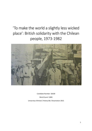 1
‘To make the world a slightly less wicked
place’: British solidarity with the Chilean
people, 1973-1982
Candidate Number: 58100
Word Count: 9,881
University of Bristol / History BA / Dissertation 2015
 