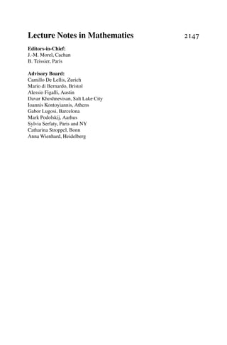 Lecture Notes in Mathematics 2147
Editors-in-Chief:
J.-M. Morel, Cachan
B. Teissier, Paris
Advisory Board:
Camillo De Lellis, Zurich
Mario di Bernardo, Bristol
Alessio Figalli, Austin
Davar Khoshnevisan, Salt Lake City
Ioannis Kontoyiannis, Athens
Gabor Lugosi, Barcelona
Mark Podolskij, Aarhus
Sylvia Serfaty, Paris and NY
Catharina Stroppel, Bonn
Anna Wienhard, Heidelberg
 