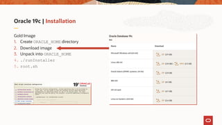 Oracle 19c | Installation
Gold Image
1. Create ORACLE_HOME directory
2. Download image
3. Unpack into ORACLE_HOME
4. ./runInstaller
5. root.sh
 