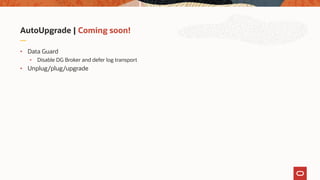 AutoUpgrade | Coming soon!
• Data Guard
• Disable DG Broker and defer log transport
• Unplug/plug/upgrade
 