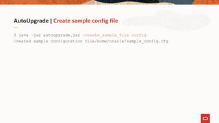 AutoUpgrade | Create sample config file
$ java –jar autoupgrade.jar -create_sample_file config
Created sample configuration file/home/oracle/sample_config.cfg
 