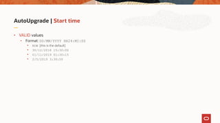 AutoUpgrade | Start time
• VALID values
• Format: DD/MM/YYYY HH24:MI:SS
• NOW [this is the default]
• 30/12/2018 15:30:00
• 01/11/2019 01:30:15
• 2/5/2019 3:30:50
 