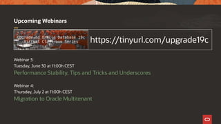 Upcoming Webinars
Webinar 3:
Tuesday, June 30 at 11:00h CEST
Performance Stability, Tips and Tricks and Underscores
Webinar 4:
Thursday, July 2 at 11:00h CEST
Migration to Oracle Multitenant
https://tinyurl.com/upgrade19c
 