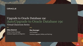 Upgrade to Oracle Database 19c
AutoUpgrade to Oracle Database 19c
Mike Dietrich
Master Product Manager
Database Upgrade and Migration
Roy Swonger
Vice President
Database Upgrade, Utilities and Patching
Virtual Classroom Series
 