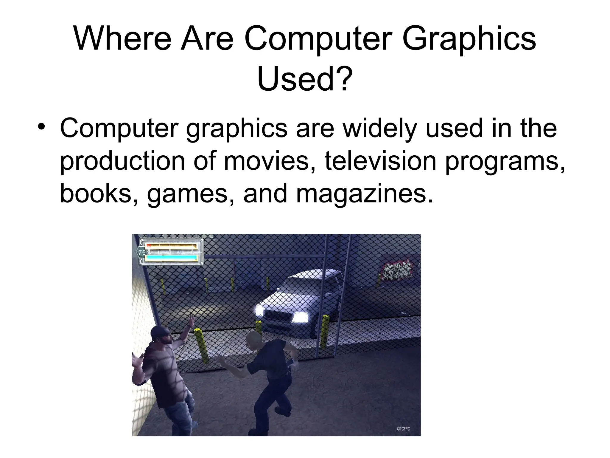 Where Are Computer Graphics
Used?
• Computer graphics are widely used in the
production of movies, television programs,
books, games, and magazines.
 