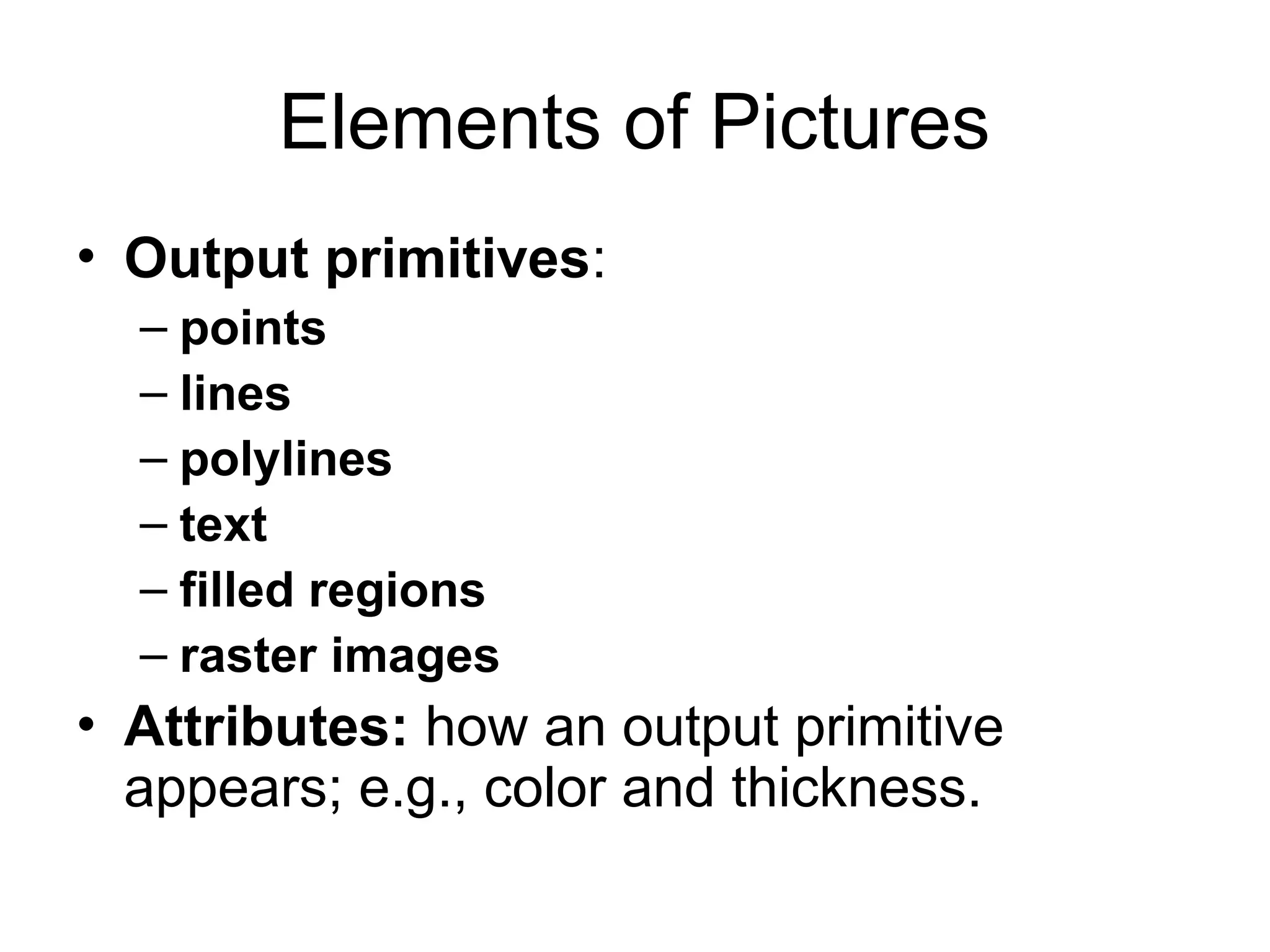 Elements of Pictures
• Output primitives:
– points
– lines
– polylines
– text
– filled regions
– raster images
• Attributes: how an output primitive
appears; e.g., color and thickness.
 