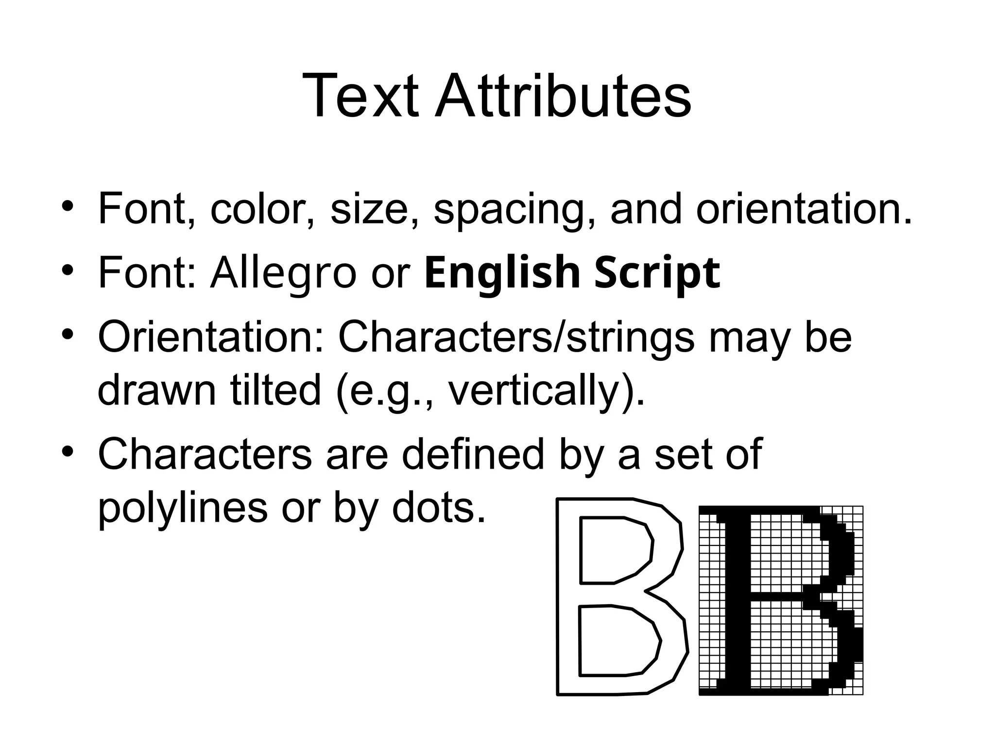Text Attributes
• Font, color, size, spacing, and orientation.
• Font: Allegro or English Script
• Orientation: Characters/strings may be
drawn tilted (e.g., vertically).
• Characters are defined by a set of
polylines or by dots.
B
 