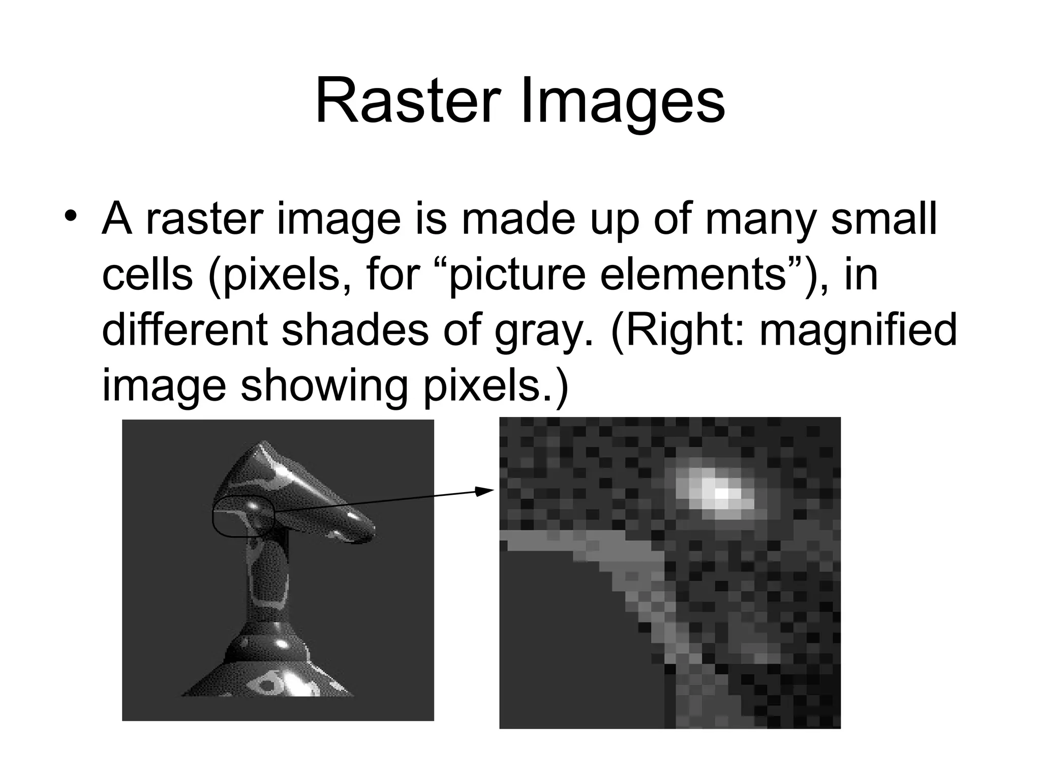 Raster Images
• A raster image is made up of many small
cells (pixels, for “picture elements”), in
different shades of gray. (Right: magnified
image showing pixels.)
 