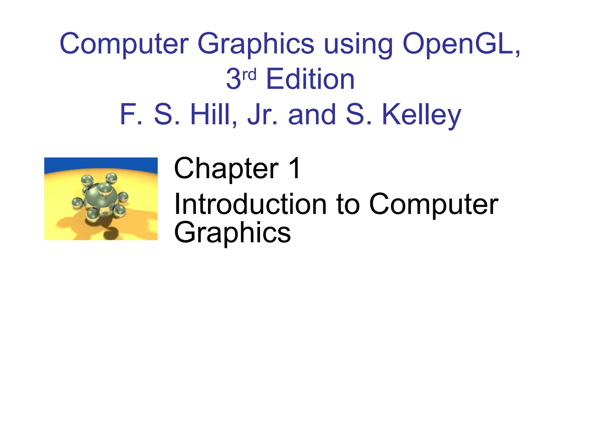 Computer Graphics using OpenGL,
3rd
Edition
F. S. Hill, Jr. and S. Kelley
Chapter 1
Introduction to Computer
Graphics
 
