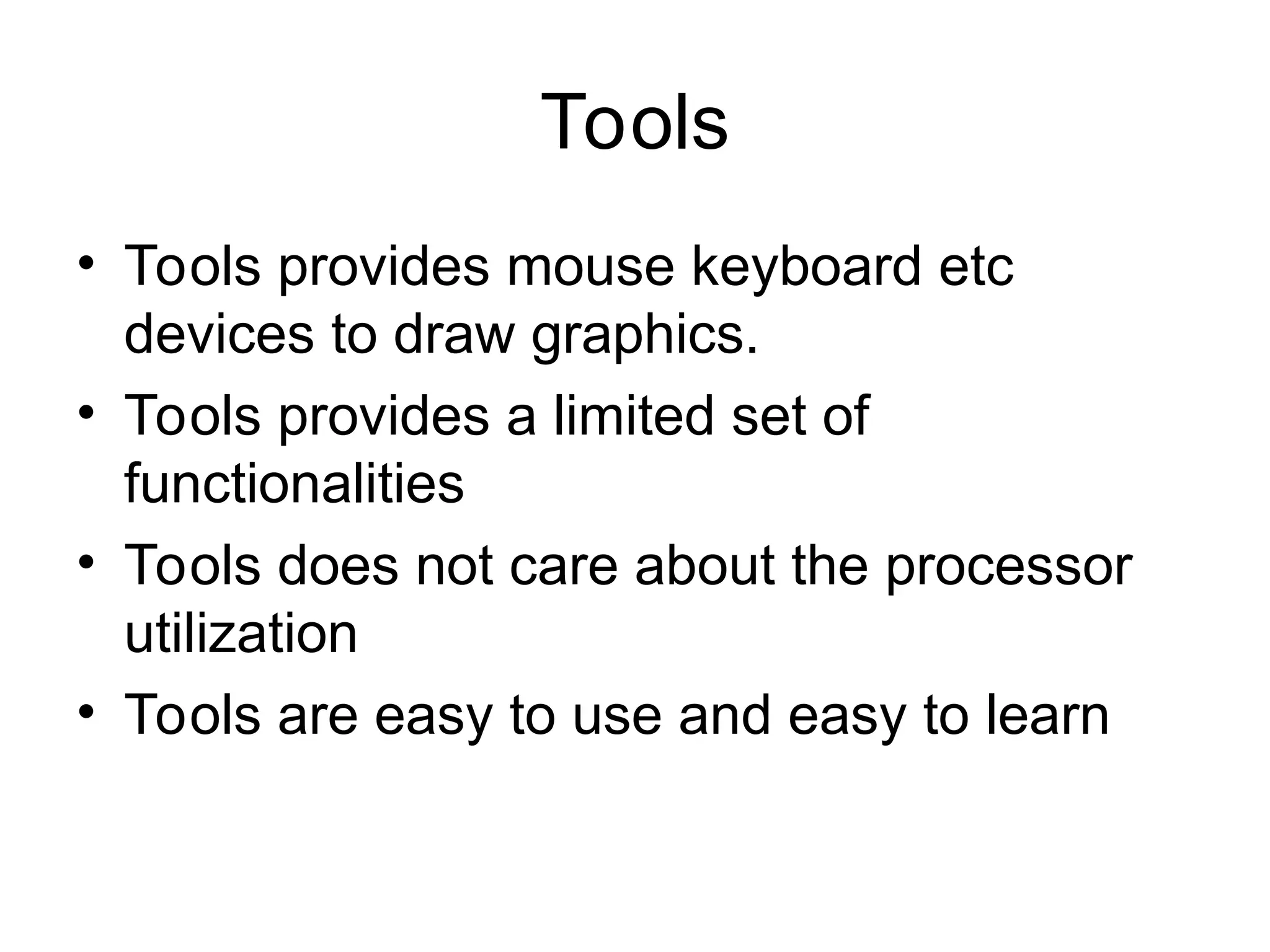 Tools
• Tools provides mouse keyboard etc
devices to draw graphics.
• Tools provides a limited set of
functionalities
• Tools does not care about the processor
utilization
• Tools are easy to use and easy to learn
 