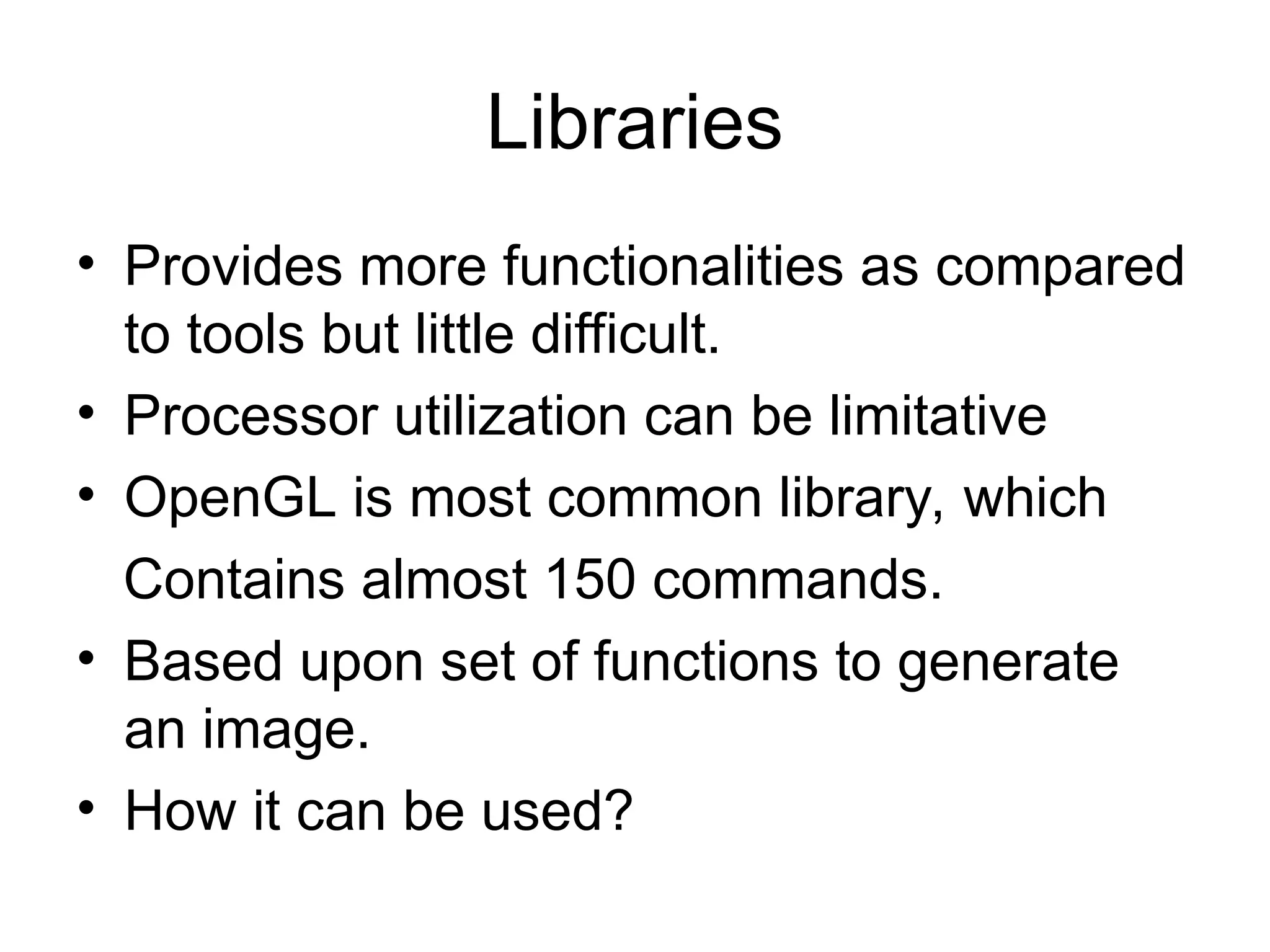 Libraries
• Provides more functionalities as compared
to tools but little difficult.
• Processor utilization can be limitative
• OpenGL is most common library, which
Contains almost 150 commands.
• Based upon set of functions to generate
an image.
• How it can be used?
 