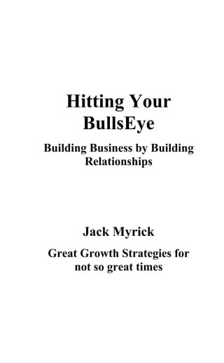 Hitting Your
BullsEye
Building Business by Building
Relationships
Jack Myrick
Great Growth Strategies for
not so great times
 