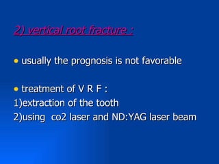 2) vertical root fracture :

• usually the prognosis is not favorable

• treatment of V R F :
1)extraction of the tooth
2)using co2 laser and ND:YAG laser beam
 
