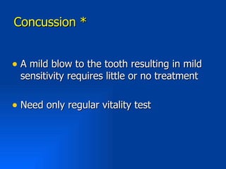 Concussion *


• A mild blow to the tooth resulting in mild
  sensitivity requires little or no treatment

• Need only regular vitality test
 