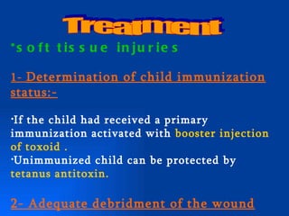 *s o f t t is s u e in ju r ie s

1- Determination of child immunization
status:-

•If the child had received a primary
immunization activated with booster injection
of toxoid .
•Unimmunized child can be protected by
tetanus antitoxin.

2- Adequate debridment of the wound
 