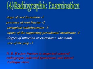 stage of root formation -1
presence of root fractur -2
 periapical radiolucencies -3
 injury of the supporting periodontal membrane -4
(degree of intrusion or extrusion o the tooth)
 size of the pulp -5

N. B. If a jaw fracture is suspected extaoral
radiographs indicated (panoramic and lateral
 ( oblique views
 