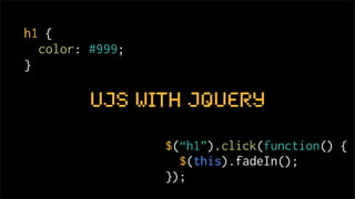 h1 {
  color: #999;
}

         UJS With jQuery
                 $(“h1”).click(function() {
                   $(this).fadeIn();
                 });
 