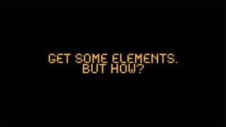 get some elements.
     but how?
 