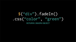$(“div”).fadeIn()
.css(“color”, “green”)
      Returns jquery object
 