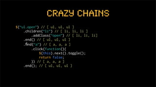 Crazy chains
$(“ul.open”) // [ ul, ul, ul ]
    .children(“li”) // [ li, li, li ]
        .addClass(“open”) // [ li, li, li]
    .end() // [ ul, ul, ul ]
    .ﬁnd(“a”) // [ a, a, a ]
        .click(function(){
            $(this).next().toggle();
            return false;
        }) // [ a, a, a ]
    .end(); // [ ul, ul, ul ]
 
