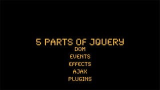 5 parts of jquery
        dom
      events
      effects
       ajax
      plugins
 