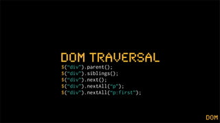 dom traversal
$(“div”).parent();
$(“div”).siblings();
$(“div”).next();
$(“div”).nextAll(“p”);
$(“div”).nextAll(“p:first”);



                               dom
 