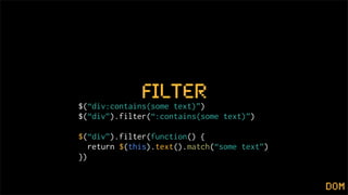 lter
$(“div:contains(some text)”)
$(“div”).filter(“:contains(some text)”)

$(“div”).filter(function() {
   return $(this).text().match(“some text”)
})


                                              dom
 
