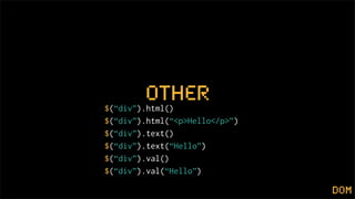 other
$(“div”).html()
$(“div”).html(“<p>Hello</p>”)
$(“div”).text()
$(“div”).text(“Hello”)
$(“div”).val()
$(“div”).val(“Hello”)

                                dom
 