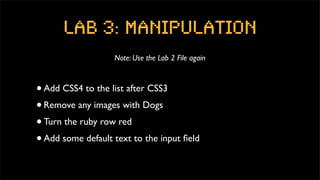 Lab 3: Manipulation
                   Note: Use the Lab 2 File again



• Add CSS4 to the list after CSS3
• Remove any images with Dogs
• Turn the ruby row red
• Add some default text to the input ﬁeld
 