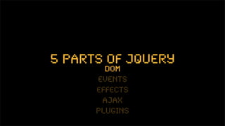 5 parts of jquery
        dom
      events
      effects
       ajax
      plugins
 