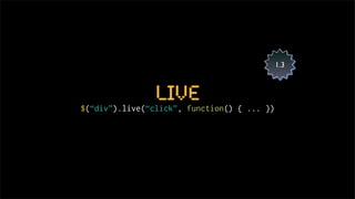 1.3



                live
$(“div”).live(“click”, function() { ... })
 