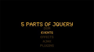 5 parts of jquery
        dom
      events
      effects
       ajax
      plugins
 