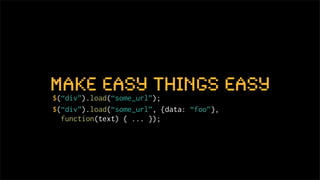 make easy things easy
$(“div”).load(“some_url”);
$(“div”).load(“some_url”, {data: “foo”},
  function(text) { ... });
 