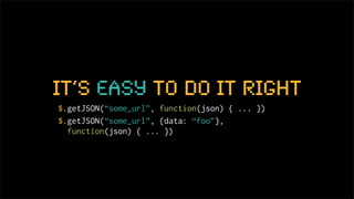 it’s easy to do it right
$.getJSON(“some_url”, function(json) { ... })
$.getJSON(“some_url”, {data: “foo”},
  function(json) { ... })
 