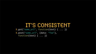 it’s consistent
$.get(“some_url”, function(text) { ... })
$.post(“some_url”, {data: “foo”},
  function(text) { ... })
 
