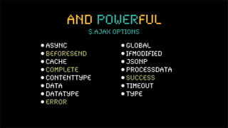 and powerful
              $.ajax Options

•   async             •   global
•   beforeSend        •   ifModi ed
•   cache             •   jsonp
•   complete          •   processData
•   contentType       •   success
•   data              •   timeout
•   dataType          •   type
•   error
 