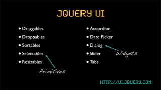 jquery ui
• Draggables           • Accordion
• Droppables           • Date Picker
• Sortables            • Dialog
• Selectables          • Slider        Widgets

• Resizables           • Tabs
          Primitives

                             http://ui.jquery.com
 