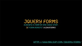 jquery one easy step:
ajaxify a form in
                  forms
 $(“form.remote”).ajaxForm()




       http://www.malsup.com/jquery/form/
 